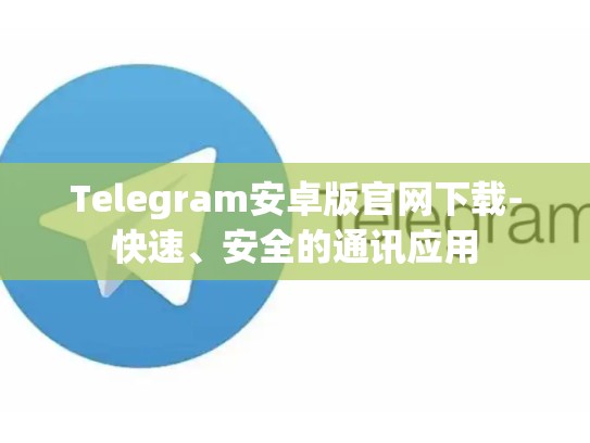 Telegram安卓版官网下载-快速、安全的通讯应用