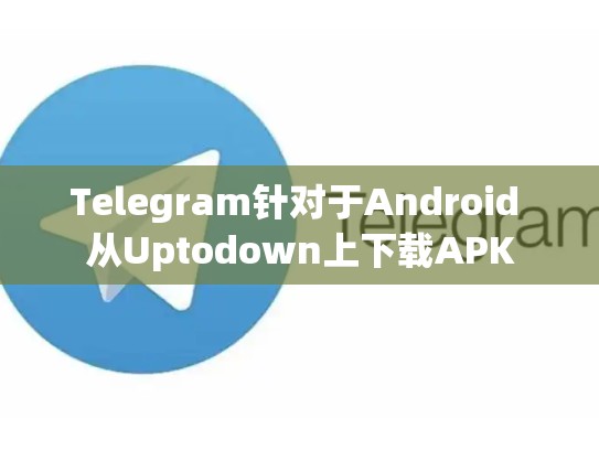 Telegram针对于Android 从Uptodown上下载APK