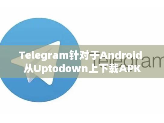 Telegram针对于Android 从Uptodown上下载APK