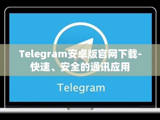 Telegram安卓版官网下载-快速、安全的通讯应用