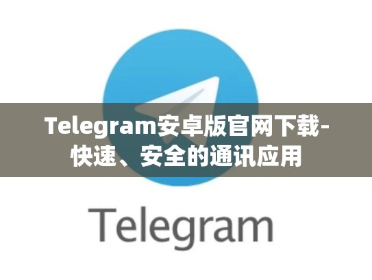Telegram安卓版官网下载-快速、安全的通讯应用