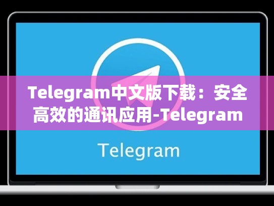 Telegram中文版下载：安全高效的通讯应用-Telegram