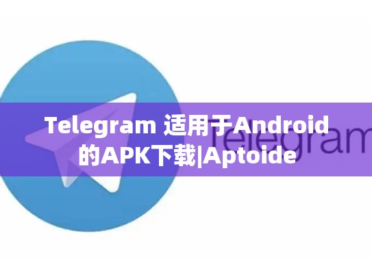 Telegram 适用于Android的APK下载|Aptoide