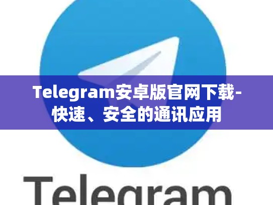 Telegram安卓版官网下载-快速、安全的通讯应用