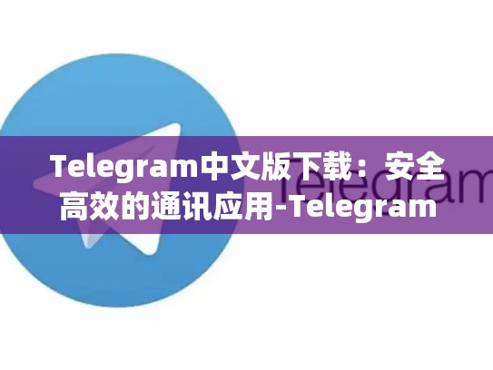 Telegram中文版下载：安全高效的通讯应用-Telegram
