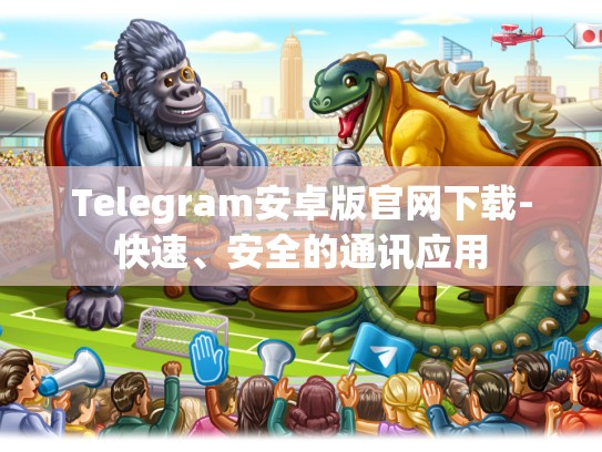 Telegram安卓版官网下载-快速、安全的通讯应用