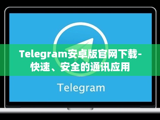 Telegram安卓版官网下载-快速、安全的通讯应用