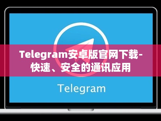 Telegram安卓版官网下载-快速、安全的通讯应用