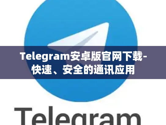 Telegram安卓版官网下载-快速、安全的通讯应用