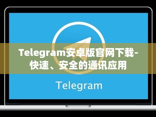 Telegram安卓版官网下载-快速、安全的通讯应用