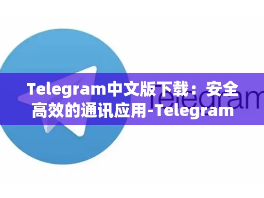 Telegram中文版下载：安全高效的通讯应用-Telegram