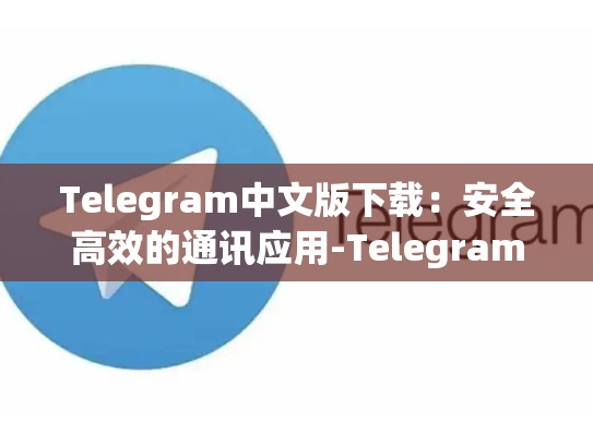Telegram中文版下载：安全高效的通讯应用-Telegram