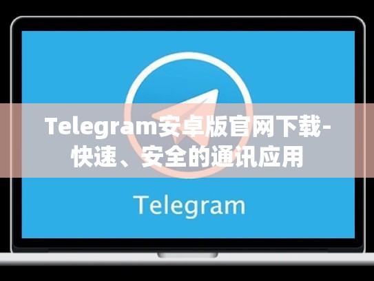 Telegram安卓版官网下载-快速、安全的通讯应用