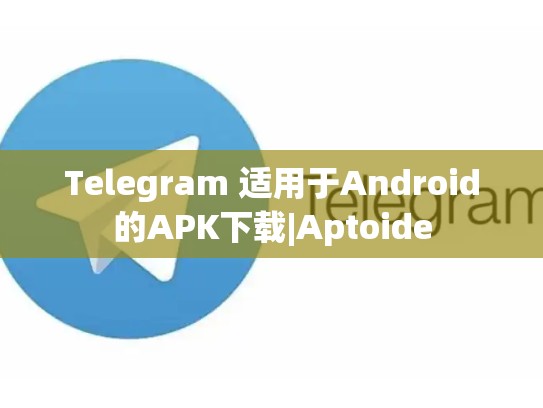 Telegram 适用于Android的APK下载|Aptoide