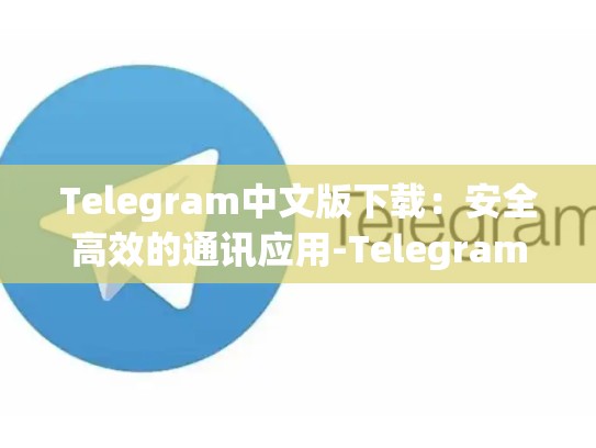 Telegram中文版下载：安全高效的通讯应用-Telegram