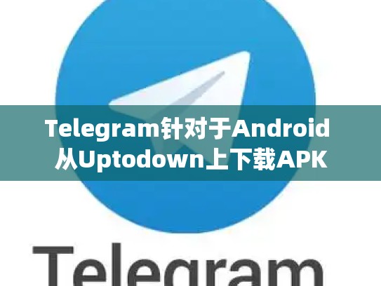 Telegram针对于Android 从Uptodown上下载APK