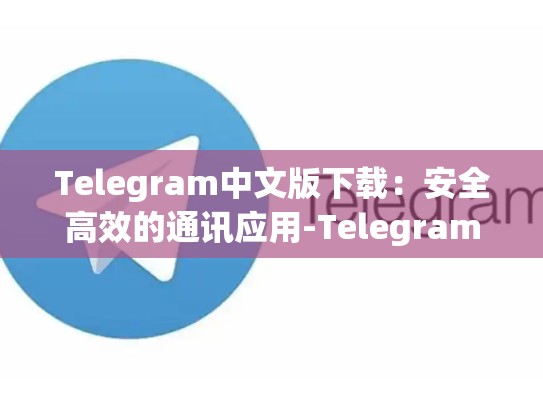 Telegram中文版下载：安全高效的通讯应用-Telegram