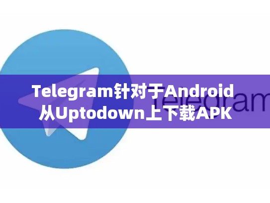 Telegram针对于Android 从Uptodown上下载APK