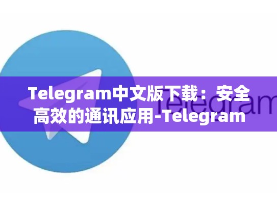 Telegram中文版下载：安全高效的通讯应用-Telegram
