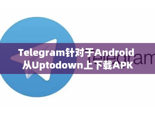 Telegram针对于Android 从Uptodown上下载APK