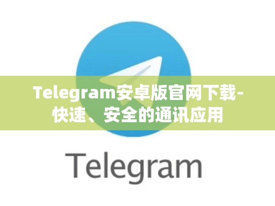 Telegram安卓版官网下载-快速、安全的通讯应用