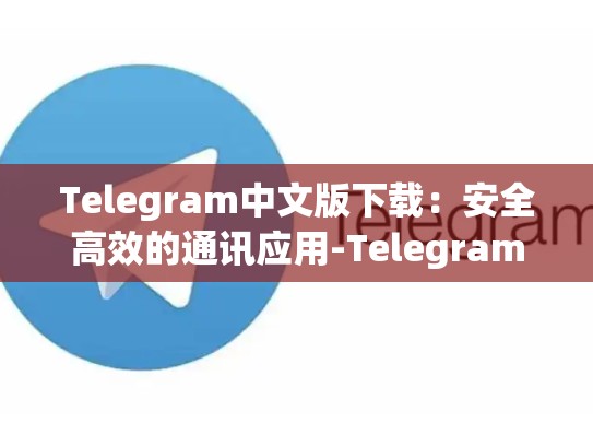 Telegram中文版下载：安全高效的通讯应用-Telegram