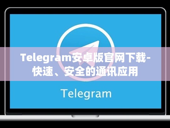 Telegram安卓版官网下载-快速、安全的通讯应用