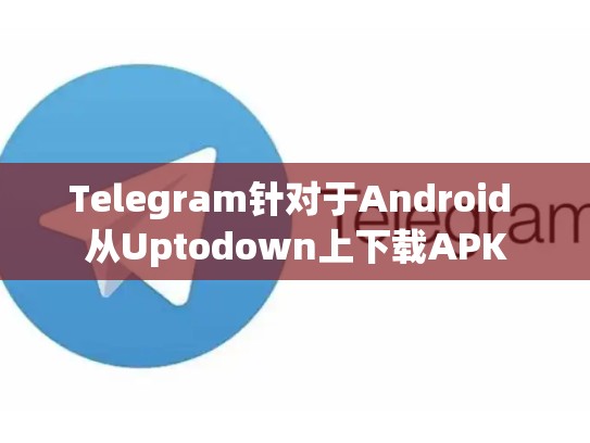 Telegram针对于Android 从Uptodown上下载APK