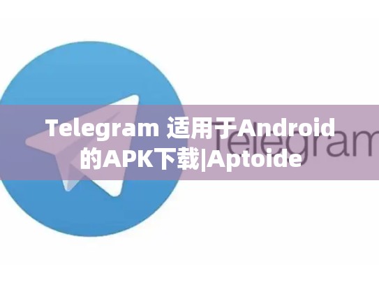 Telegram 适用于Android的APK下载|Aptoide
