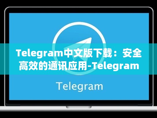 Telegram中文版下载：安全高效的通讯应用-Telegram
