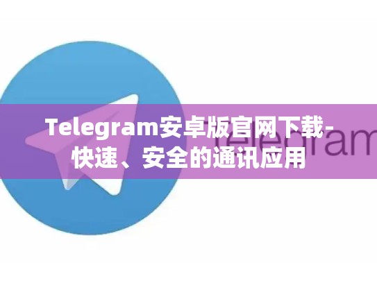Telegram安卓版官网下载-快速、安全的通讯应用