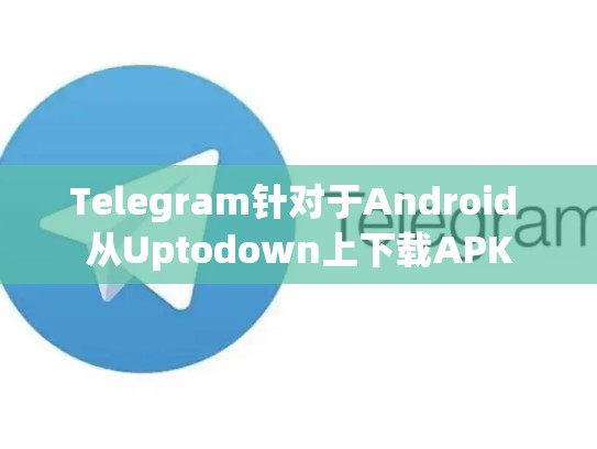 Telegram针对于Android 从Uptodown上下载APK