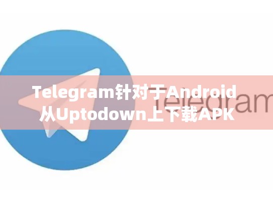 Telegram针对于Android 从Uptodown上下载APK