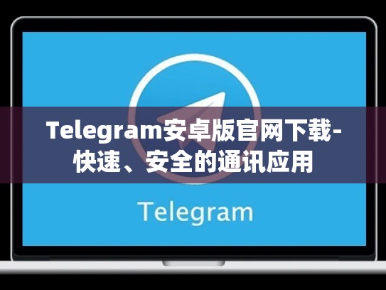 Telegram安卓版官网下载-快速、安全的通讯应用