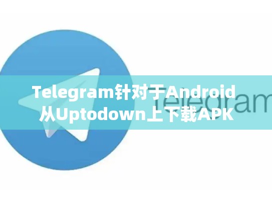 Telegram针对于Android 从Uptodown上下载APK