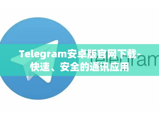 Telegram安卓版官网下载-快速、安全的通讯应用