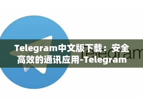 Telegram中文版下载：安全高效的通讯应用-Telegram