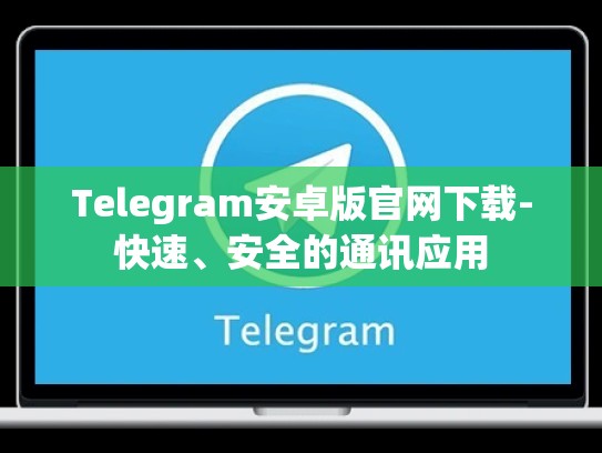 Telegram安卓版官网下载-快速、安全的通讯应用