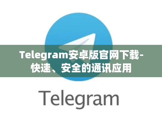 Telegram安卓版官网下载-快速、安全的通讯应用