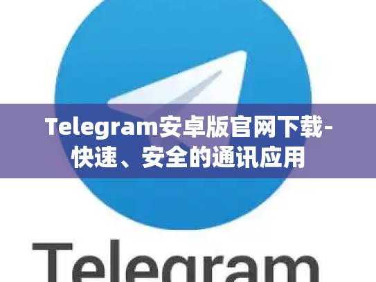Telegram安卓版官网下载-快速、安全的通讯应用