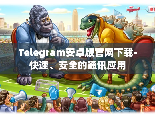 Telegram安卓版官网下载-快速、安全的通讯应用