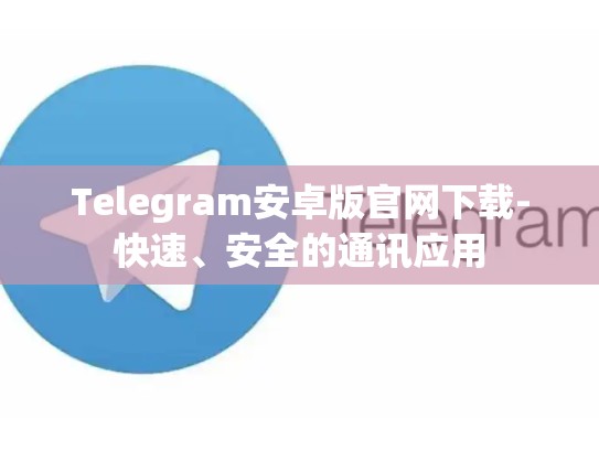Telegram安卓版官网下载-快速、安全的通讯应用