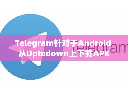 Telegram针对于Android 从Uptodown上下载APK
