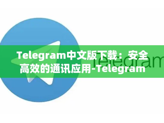 Telegram中文版下载：安全高效的通讯应用-Telegram