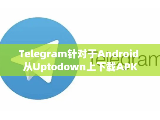Telegram针对于Android 从Uptodown上下载APK