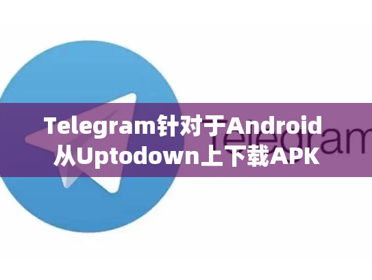 Telegram针对于Android 从Uptodown上下载APK