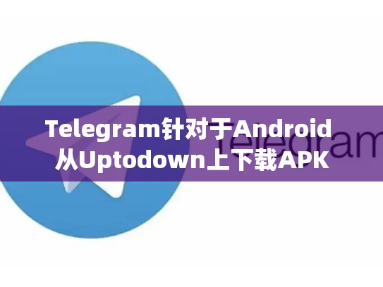 Telegram针对于Android 从Uptodown上下载APK