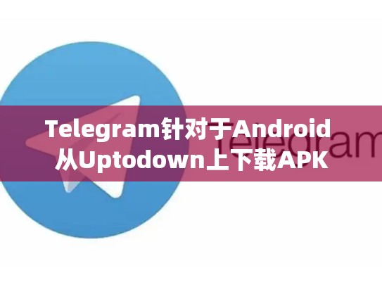 Telegram针对于Android 从Uptodown上下载APK