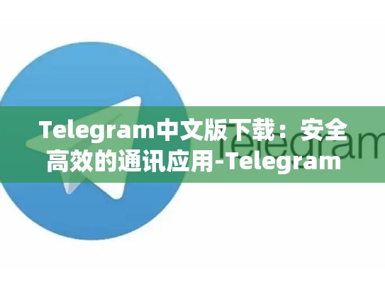 Telegram中文版下载：安全高效的通讯应用-Telegram