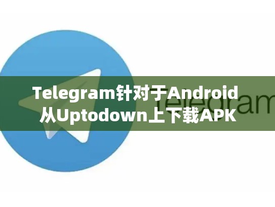 Telegram针对于Android 从Uptodown上下载APK